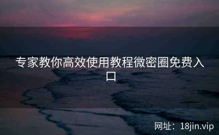 专家教你高效使用教程微密圈免费入口