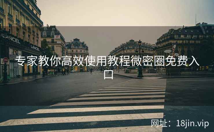 专家教你高效使用教程微密圈免费入口
