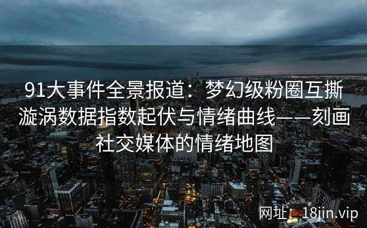 91大事件全景报道：梦幻级粉圈互撕漩涡数据指数起伏与情绪曲线——刻画社交媒体的情绪地图