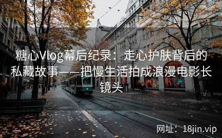 糖心Vlog幕后纪录：走心护肤背后的私藏故事——把慢生活拍成浪漫电影长镜头