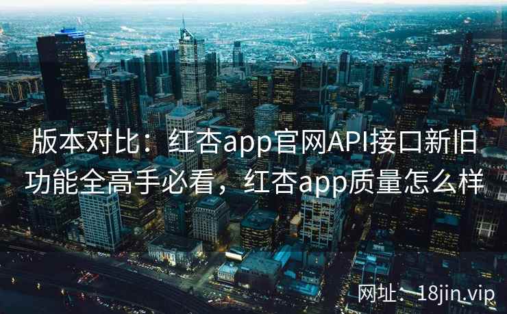版本对比：红杏app官网API接口新旧功能全高手必看，红杏app质量怎么样