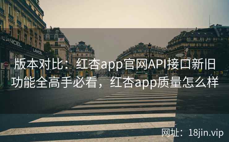 版本对比：红杏app官网API接口新旧功能全高手必看，红杏app质量怎么样  第2张