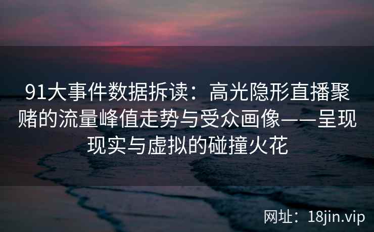 91大事件数据拆读：高光隐形直播聚赌的流量峰值走势与受众画像——呈现现实与虚拟的碰撞火花