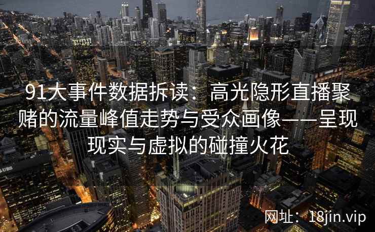 91大事件数据拆读：高光隐形直播聚赌的流量峰值走势与受众画像——呈现现实与虚拟的碰撞火花  第2张