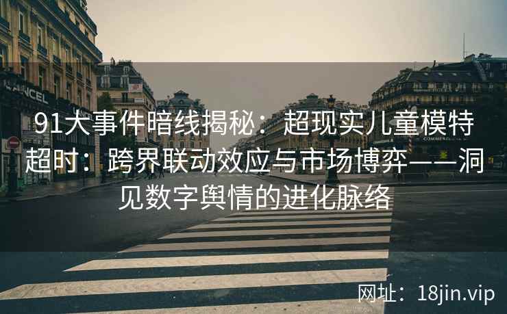 91大事件暗线揭秘：超现实儿童模特超时：跨界联动效应与市场博弈——洞见数字舆情的进化脉络
