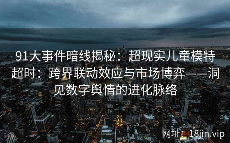 91大事件暗线揭秘：超现实儿童模特超时：跨界联动效应与市场博弈——洞见数字舆情的进化脉络