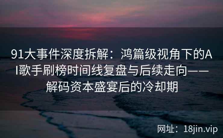91大事件深度拆解：鸿篇级视角下的AI歌手刷榜时间线复盘与后续走向——解码资本盛宴后的冷却期