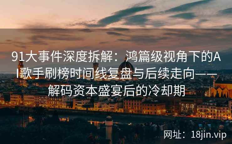 91大事件深度拆解：鸿篇级视角下的AI歌手刷榜时间线复盘与后续走向——解码资本盛宴后的冷却期