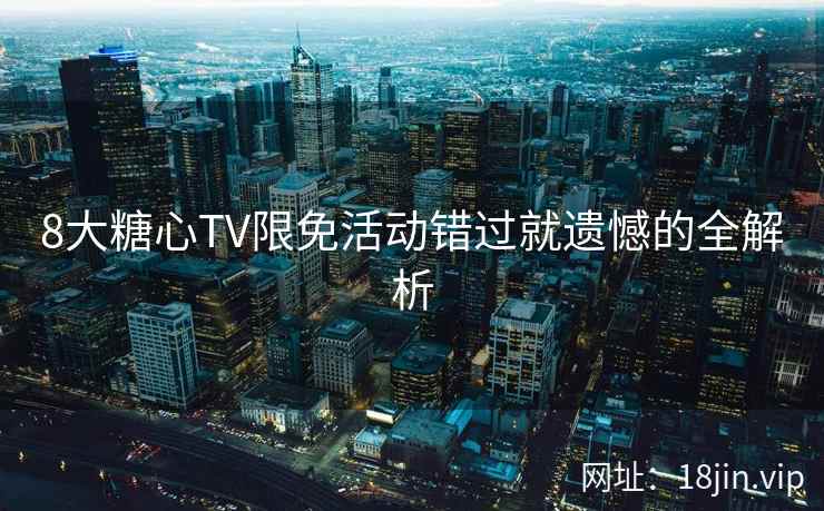 8大糖心TV限免活动错过就遗憾的全解析
