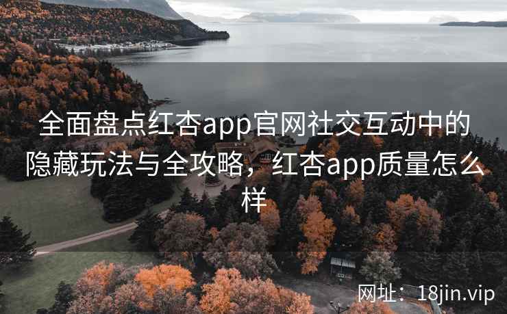 全面盘点红杏app官网社交互动中的隐藏玩法与全攻略，红杏app质量怎么样