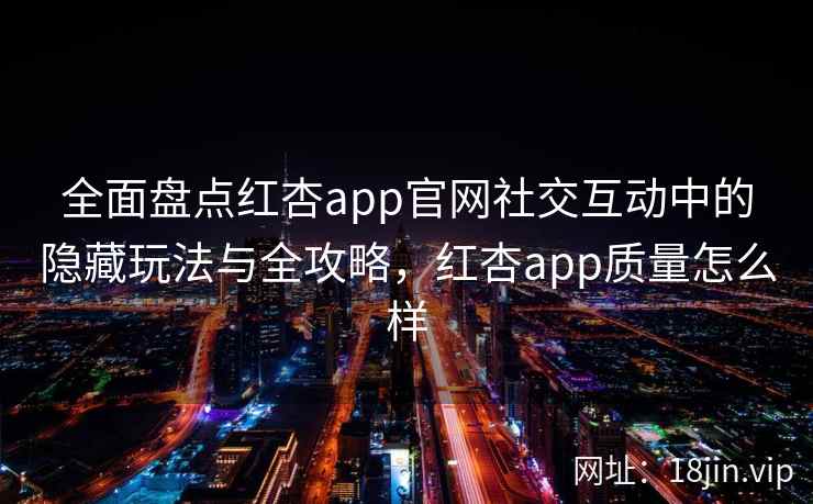 全面盘点红杏app官网社交互动中的隐藏玩法与全攻略，红杏app质量怎么样